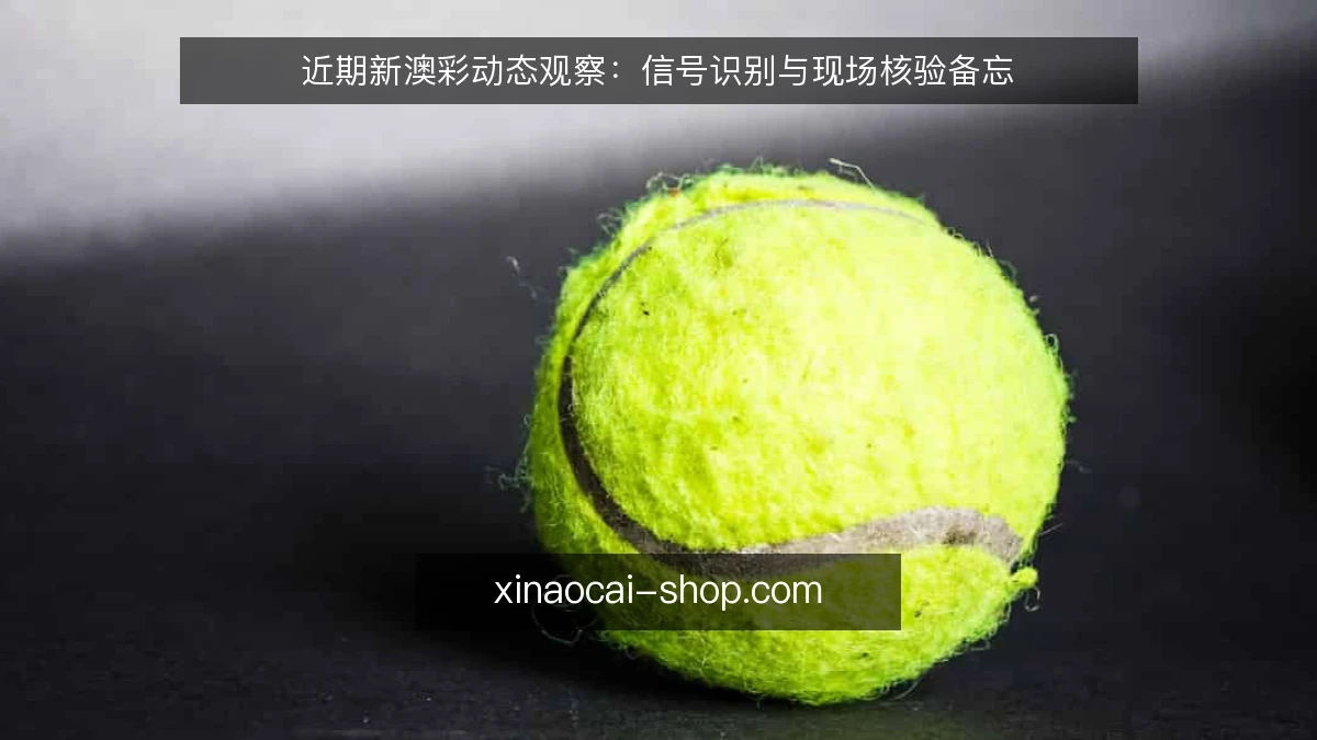 近期新澳彩动态观察:信号识别与现场核验备忘