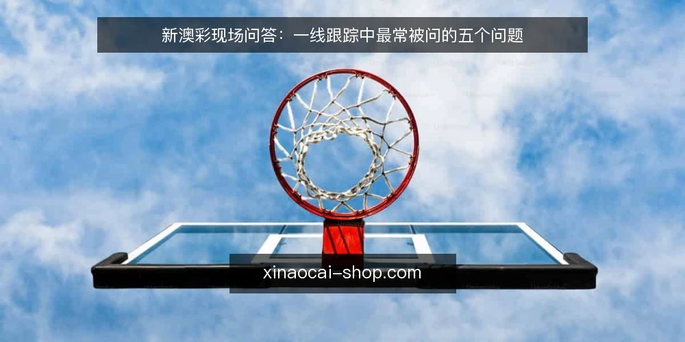 新澳彩现场问答:一线跟踪中最常被问的五个问题 — 现场跟踪新澳彩时,最该盯住哪些信号? 配图