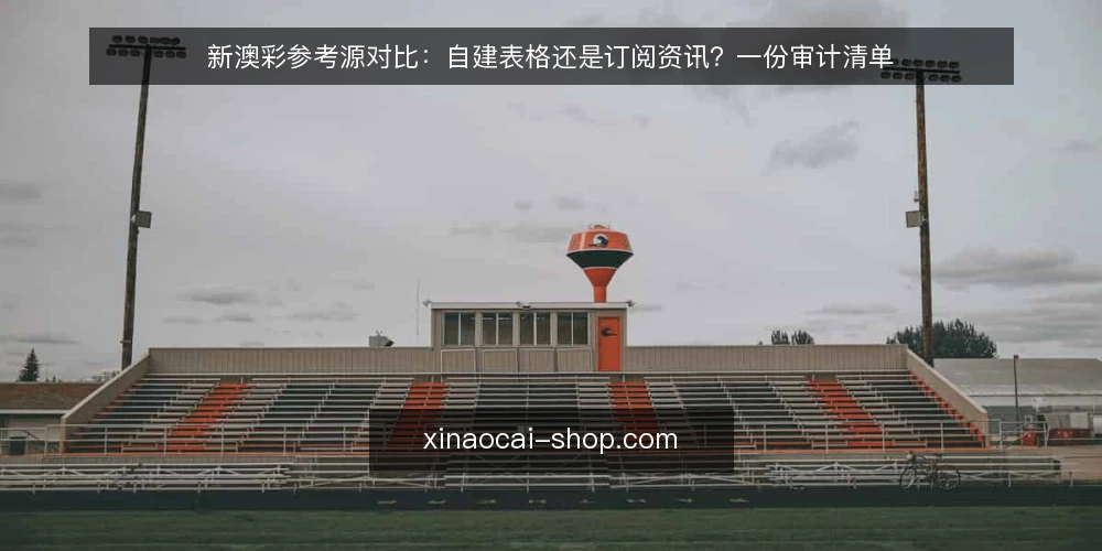 新澳彩参考源对比:自建表格还是订阅资讯?一份审计清单 — 为什么现在要审计你的新澳彩参考源 配图