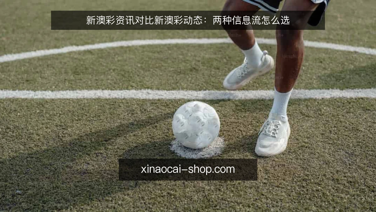 新澳彩资讯对比新澳彩动态:两种信息流怎么选