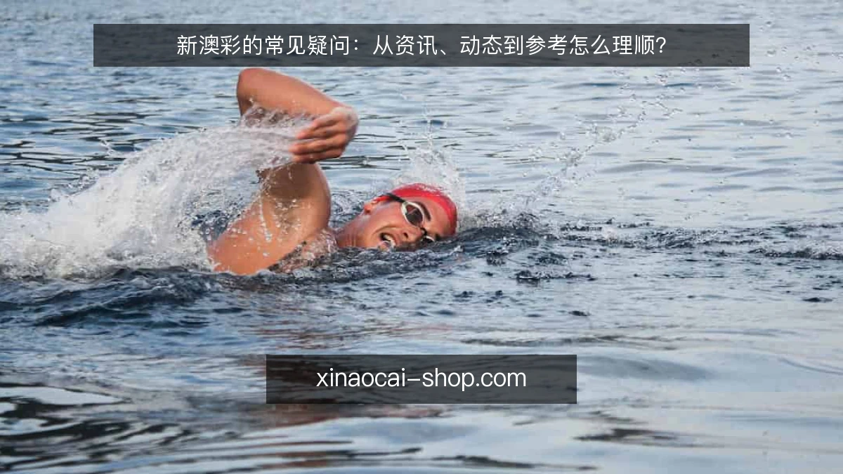 新澳彩的常见疑问:从资讯、动态到参考怎么理顺?